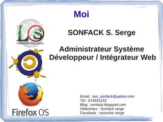 Moi
SONFACK S. Serge
Administrateur Système
Développeur / Intégrateur Web
Email : sss_sonfack@yahoo.com  
Tél : 674841242
Blog : sonfack.blogspot.com
Slideshare : Sonfack serge
Facebook : sounchio serge
 