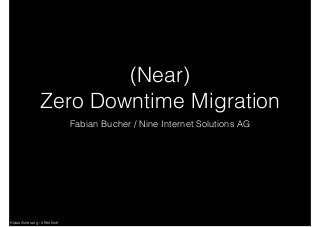 Klassiﬁzierung: öffentlich
(Near)
Zero Downtime Migration
Fabian Bucher / Nine Internet Solutions AG
 