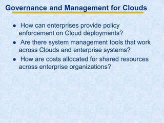 Governance and Management for Clouds
 How can enterprises provide policy
enforcement on Cloud deployments?
 Are there system management tools that work
across Clouds and enterprise systems?
 How are costs allocated for shared resources
across enterprise organizations?
 