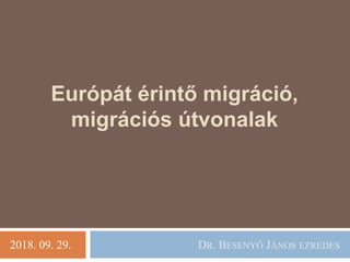 2018. 09. 29.
Európát érintő migráció,
migrációs útvonalak
DR. BESENYŐ JÁNOS EZREDES
 