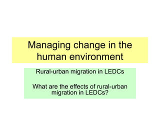 Managing change in the human environment Rural-urban migration in LEDCs What are the effects of rural-urban migration in LEDCs? 