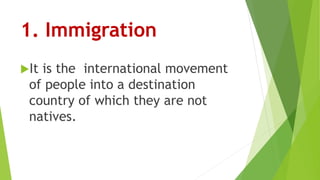 1. Immigration
It is the international movement
of people into a destination
country of which they are not
natives.
 