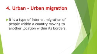 4. Urban – Urban migration
It is a type of internal migration of
people within a country moving to
another location within its borders.
 