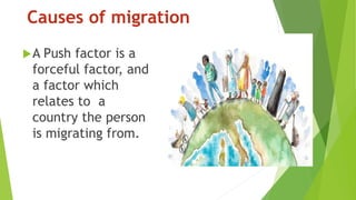 Causes of migration
A Push factor is a
forceful factor, and
a factor which
relates to a
country the person
is migrating from.
 