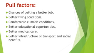 Pull factors:
 Chances of getting a better job,
 Better living conditions,
 Comfortable climatic conditions,
 Better educational opportunities,
 Better medical care,
 Better infrastructure of transport and social
benefits.
 