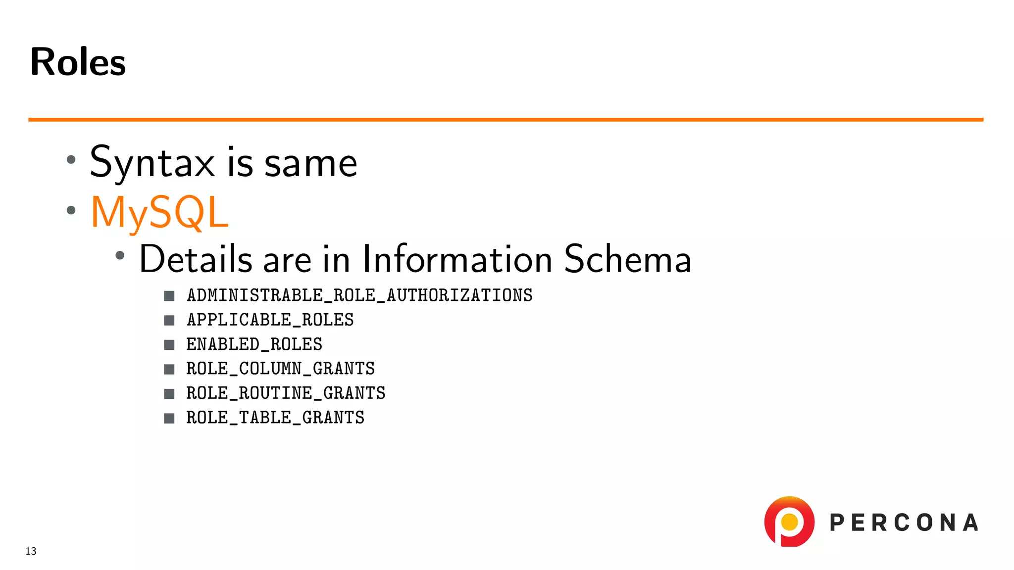 • Syntax is same • MySQL • Details are in Information Schema ADMINISTRABLE_ROLE_AUTHORIZATIONS APPLICABLE_ROLES ENABLED_ROLES ROLE_COLUMN_GRANTS ROLE_ROUTINE_GRANTS ROLE_TABLE_GRANTS Roles 13 
