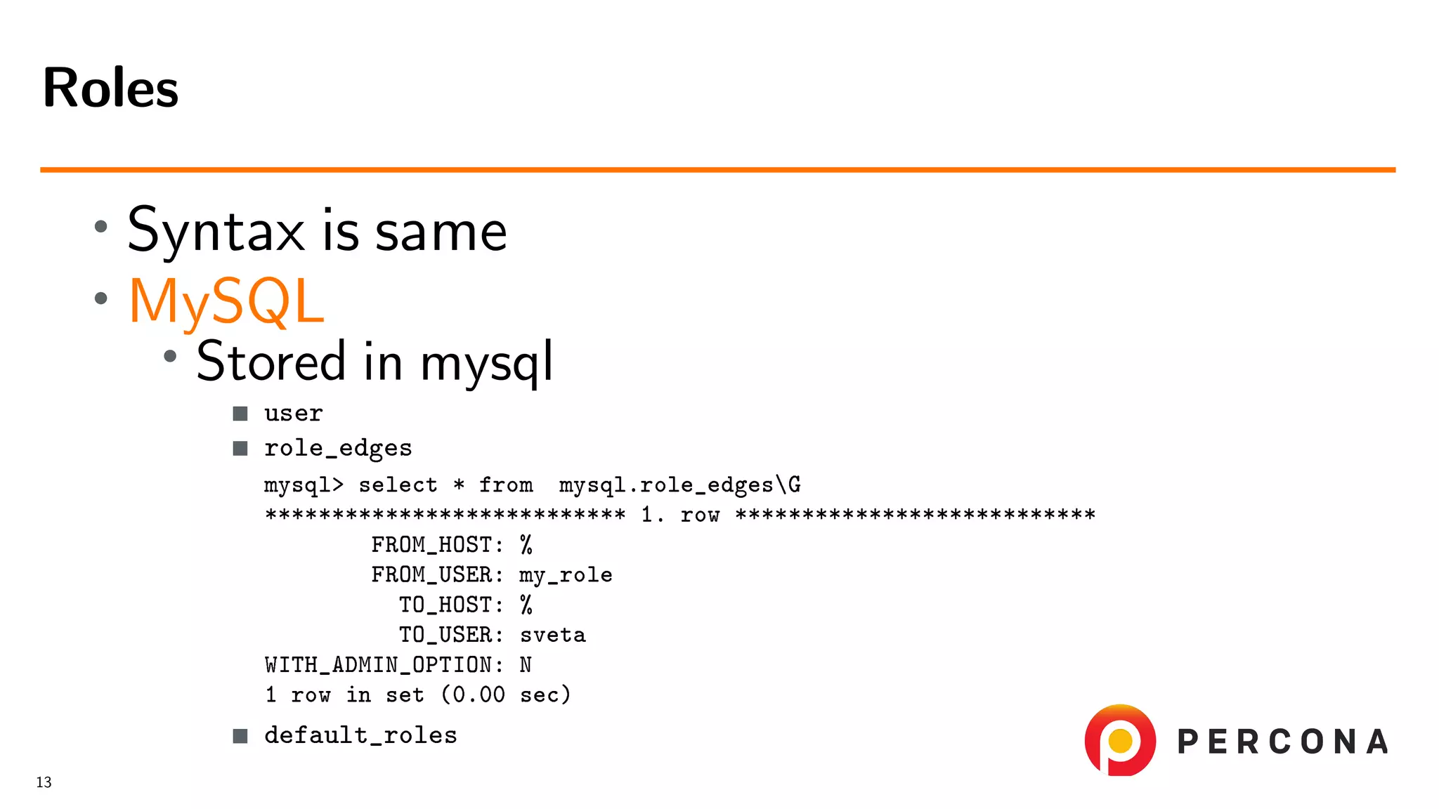 • Syntax is same • MySQL • Stored in mysql user role_edges mysql> select * from mysql.role_edgesG *************************** 1. row *************************** FROM_HOST: % FROM_USER: my_role TO_HOST: % TO_USER: sveta WITH_ADMIN_OPTION: N 1 row in set (0.00 sec) default_roles Roles 13 
