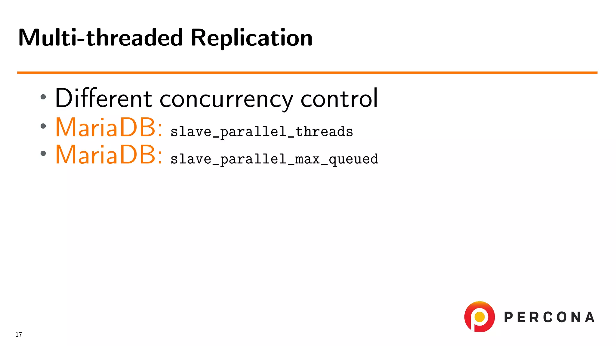 • Diﬀerent concurrency control • MariaDB: slave_parallel_threads • MariaDB: slave_parallel_max_queued Multi-threaded Replication 17 