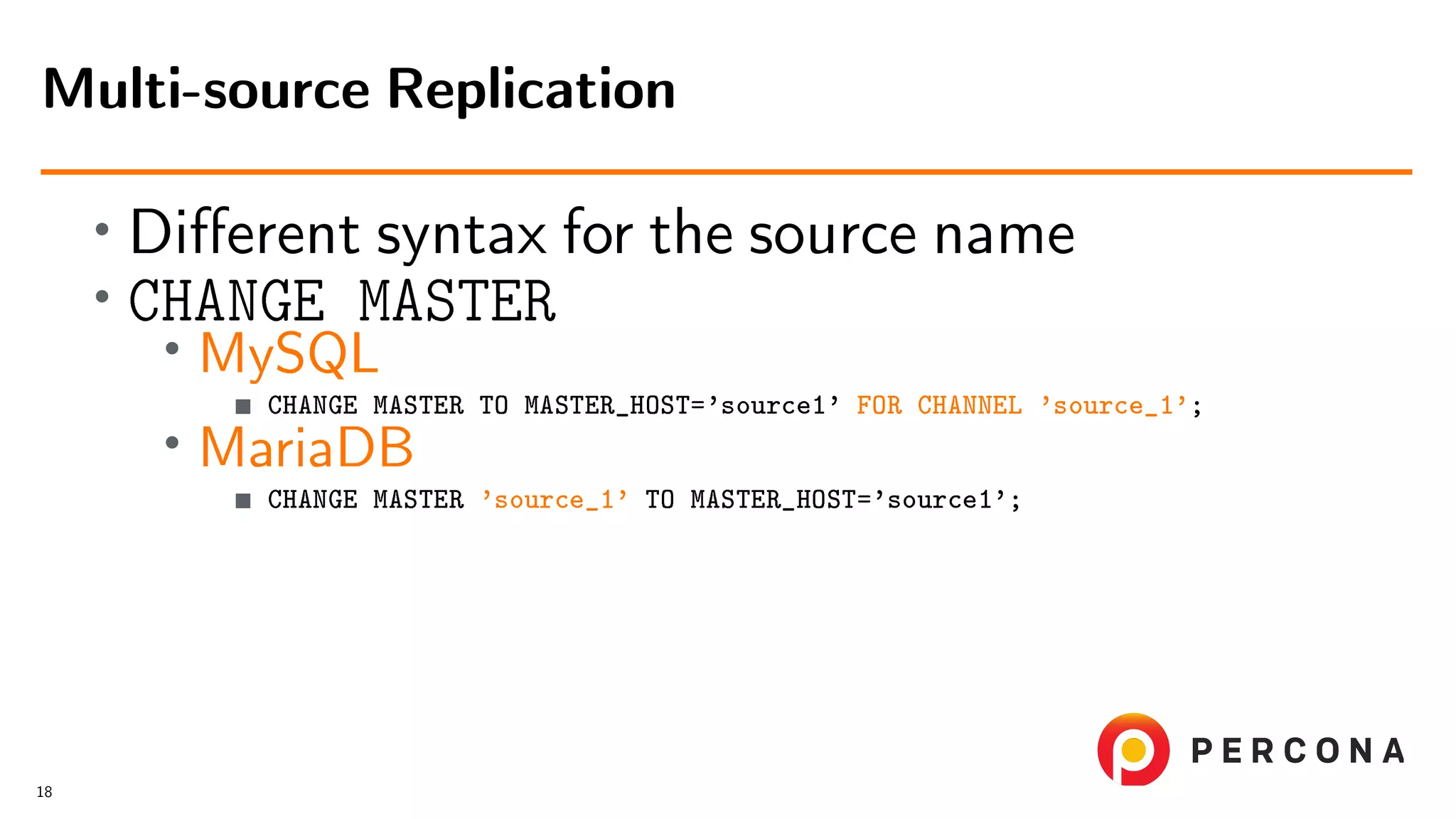 • Diﬀerent syntax for the source name • CHANGE MASTER • MySQL CHANGE MASTER TO MASTER_HOST=’source1’ FOR CHANNEL ’source_1’; • MariaDB CHANGE MASTER ’source_1’ TO MASTER_HOST=’source1’; Multi-source Replication 18 