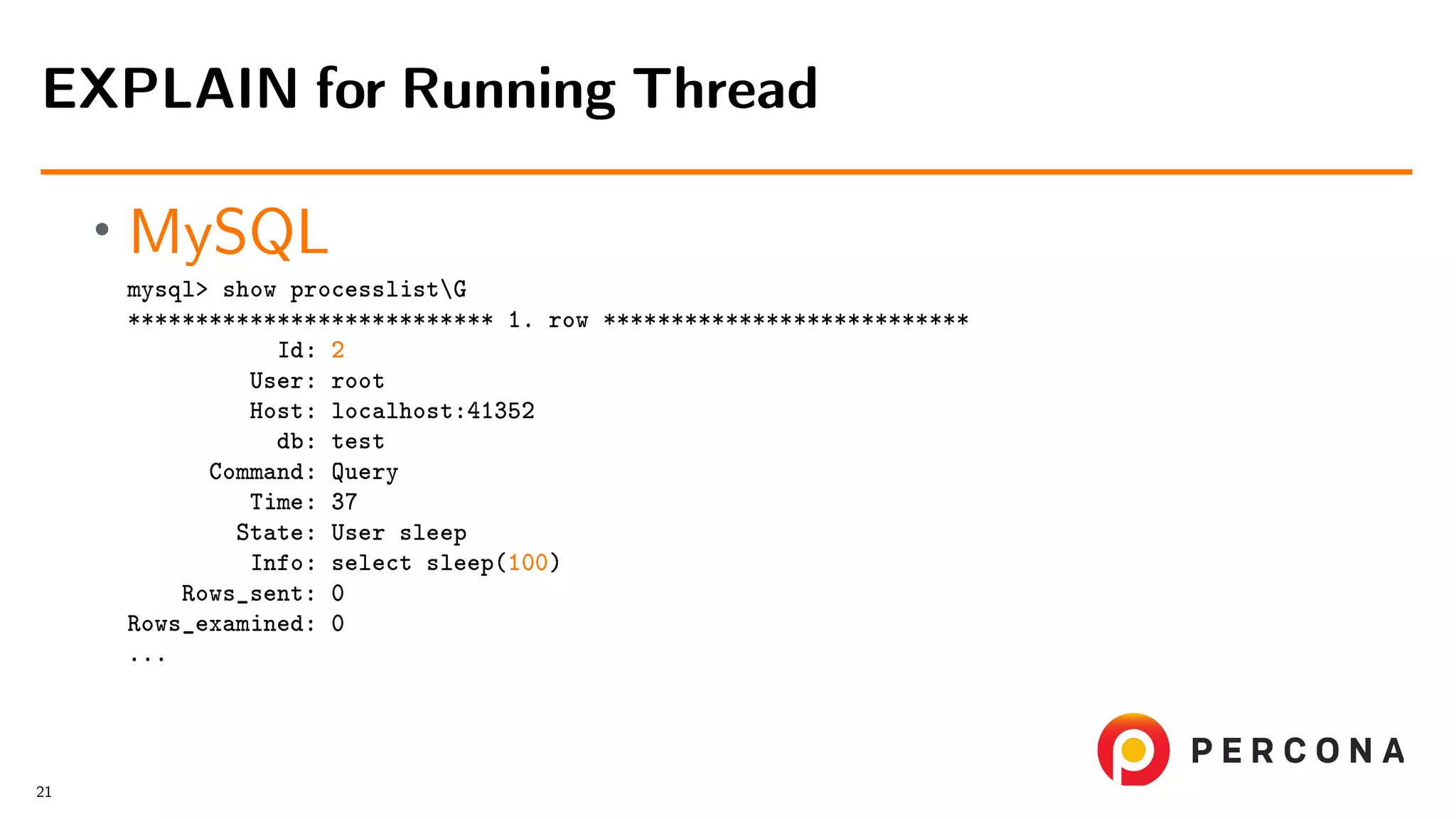 • MySQL mysql> show processlistG *************************** 1. row *************************** Id: 2 User: root Host: localhost:41352 db: test Command: Query Time: 37 State: User sleep Info: select sleep(100) Rows_sent: 0 Rows_examined: 0 ... EXPLAIN for Running Thread 21 