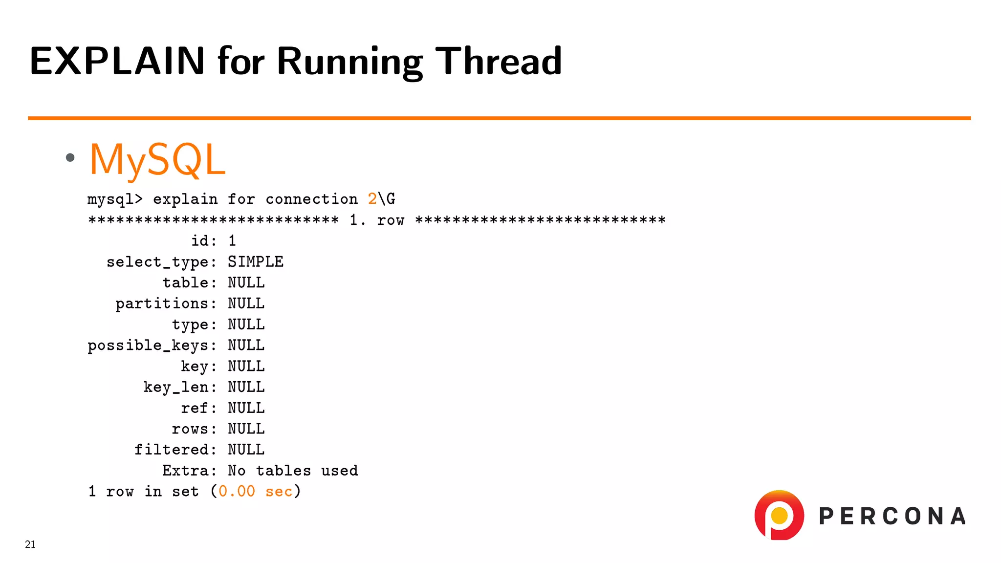 • MySQL mysql> explain for connection 2G *************************** 1. row *************************** id: 1 select_type: SIMPLE table: NULL partitions: NULL type: NULL possible_keys: NULL key: NULL key_len: NULL ref: NULL rows: NULL filtered: NULL Extra: No tables used 1 row in set (0.00 sec) EXPLAIN for Running Thread 21 