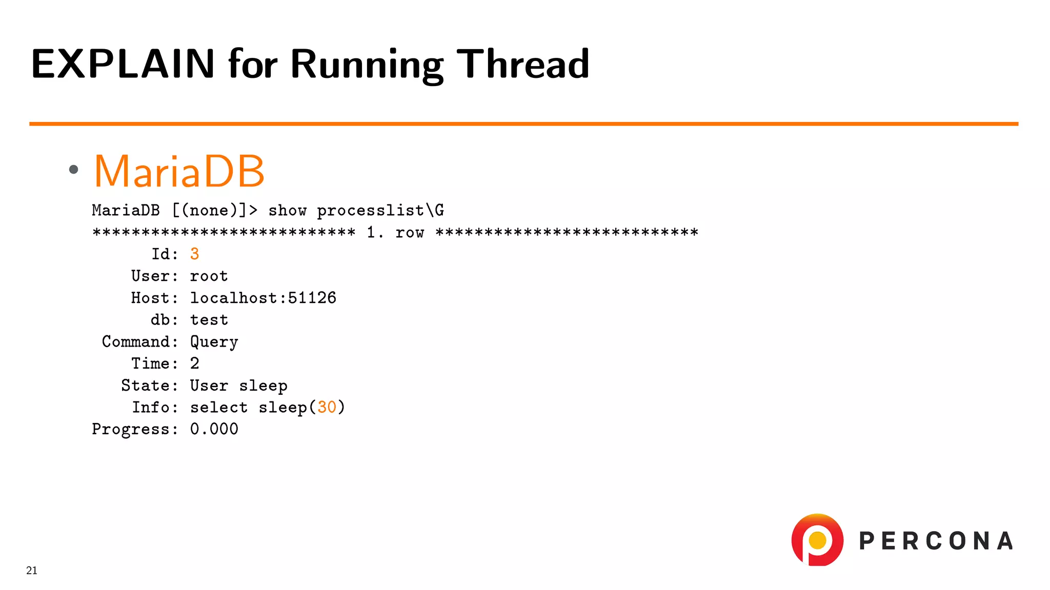• MariaDB MariaDB [(none)]> show processlistG *************************** 1. row *************************** Id: 3 User: root Host: localhost:51126 db: test Command: Query Time: 2 State: User sleep Info: select sleep(30) Progress: 0.000 EXPLAIN for Running Thread 21 