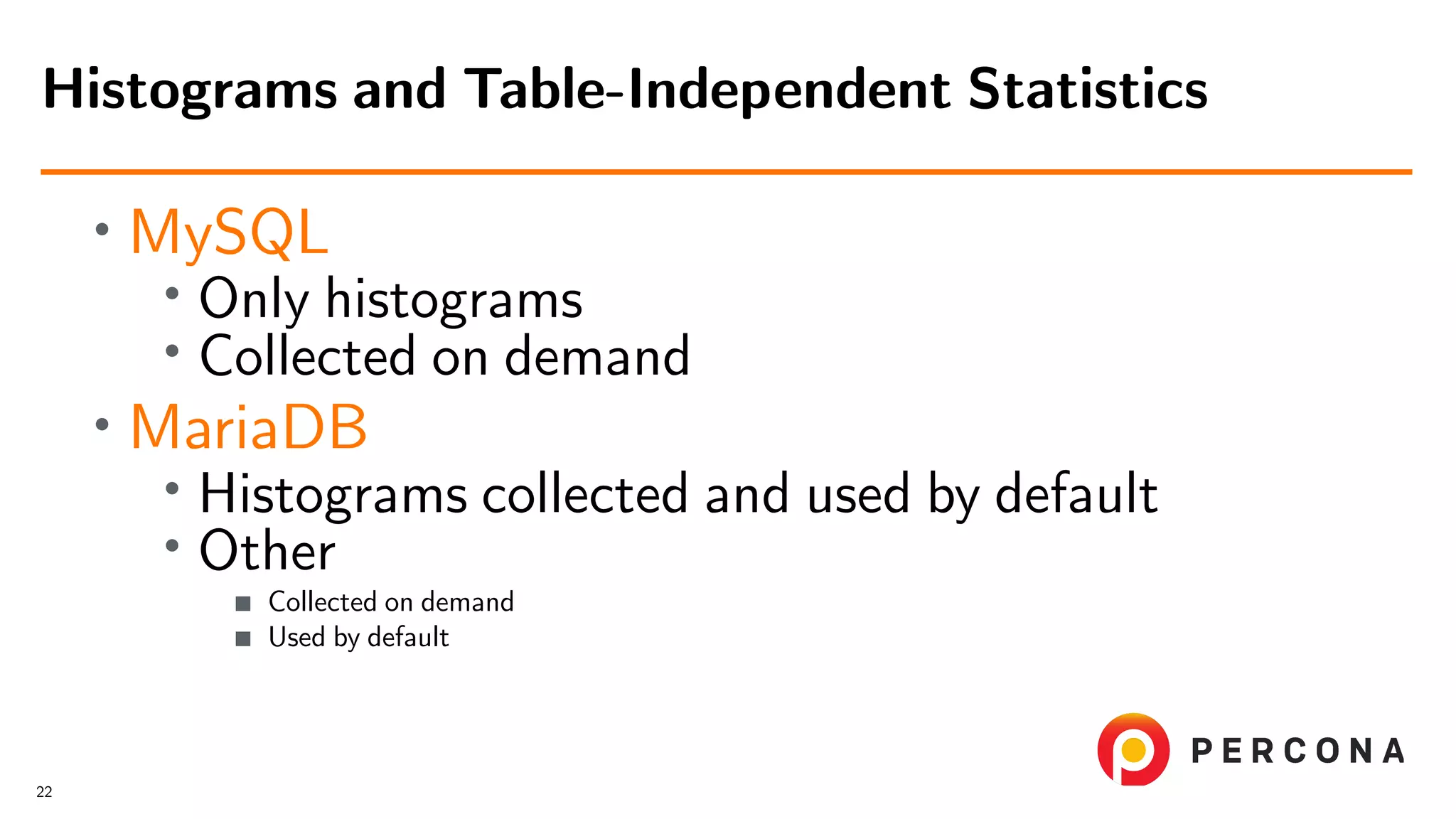 • MySQL • Only histograms • Collected on demand • MariaDB • Histograms collected and used by default • Other Collected on demand Used by default Histograms and Table-Independent Statistics 22 