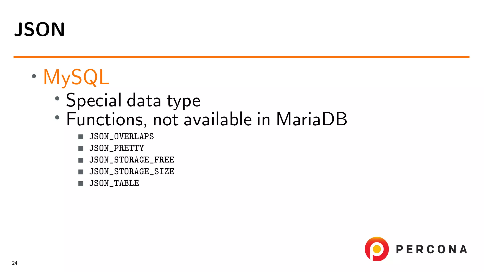 • MySQL • Special data type • Functions, not available in MariaDB JSON_OVERLAPS JSON_PRETTY JSON_STORAGE_FREE JSON_STORAGE_SIZE JSON_TABLE JSON 24 
