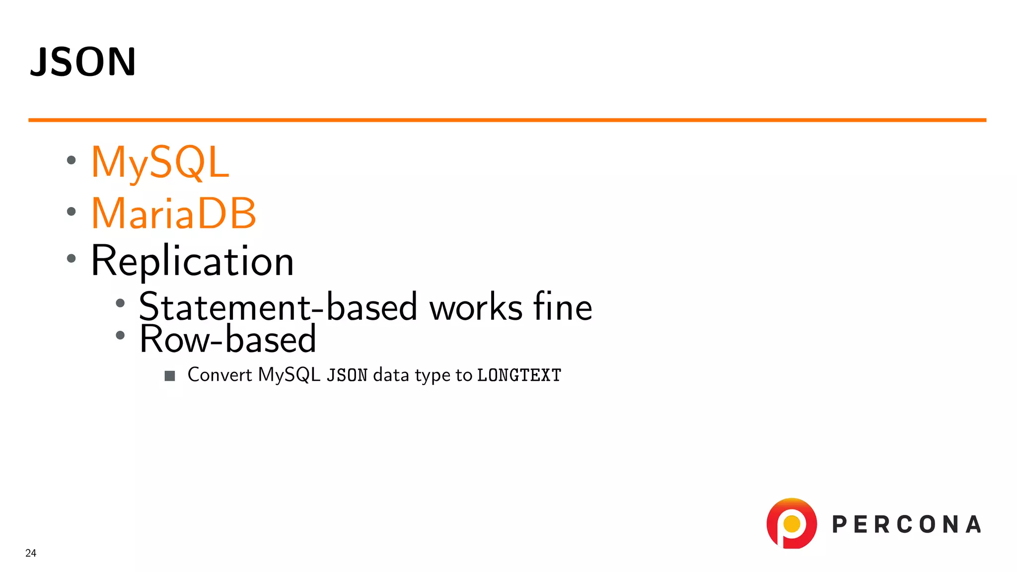 • MySQL • MariaDB • Replication • Statement-based works ﬁne • Row-based Convert MySQL JSON data type to LONGTEXT JSON 24 