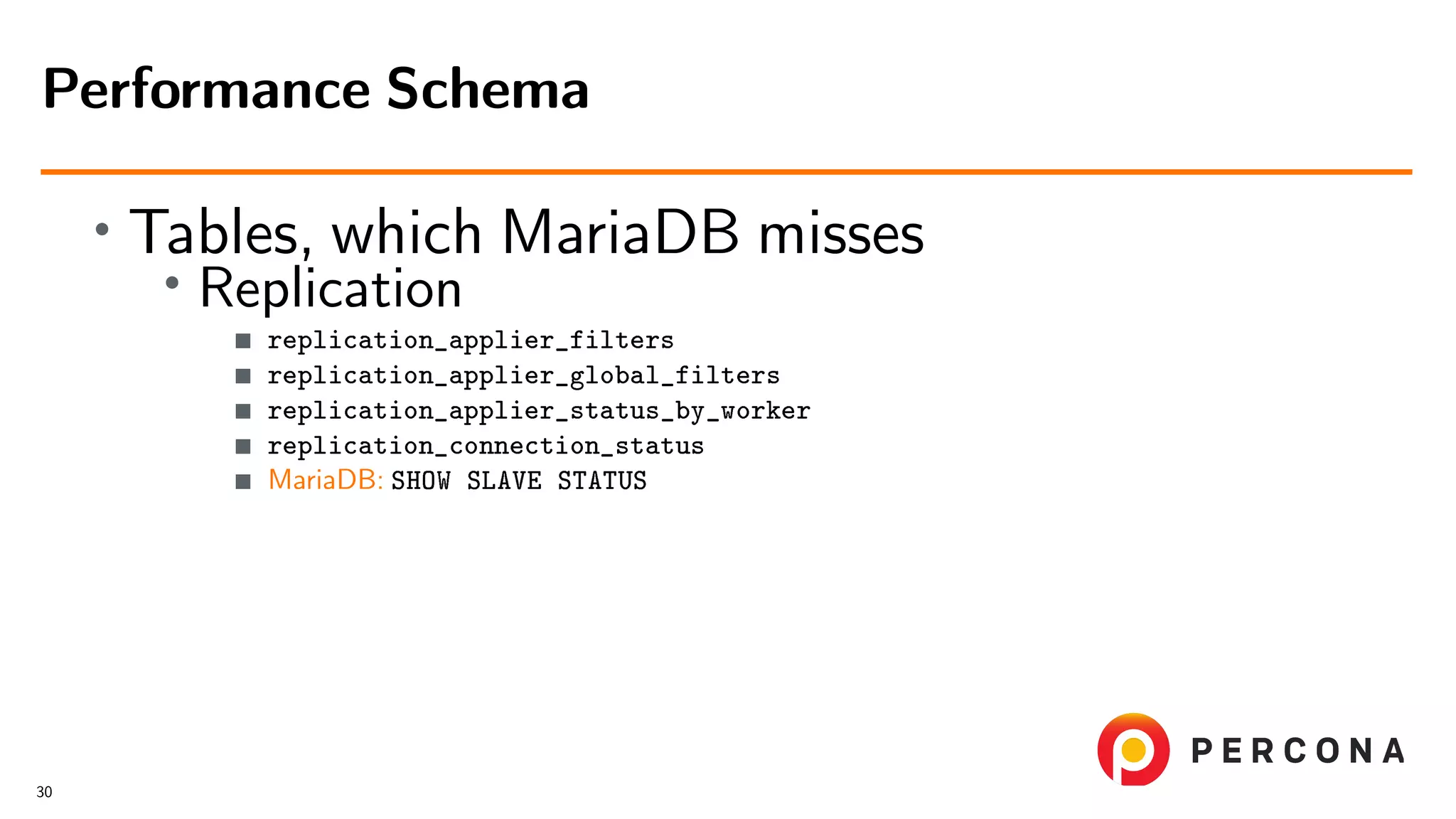 • Tables, which MariaDB misses • Replication replication_applier_filters replication_applier_global_filters replication_applier_status_by_worker replication_connection_status MariaDB: SHOW SLAVE STATUS Performance Schema 30 