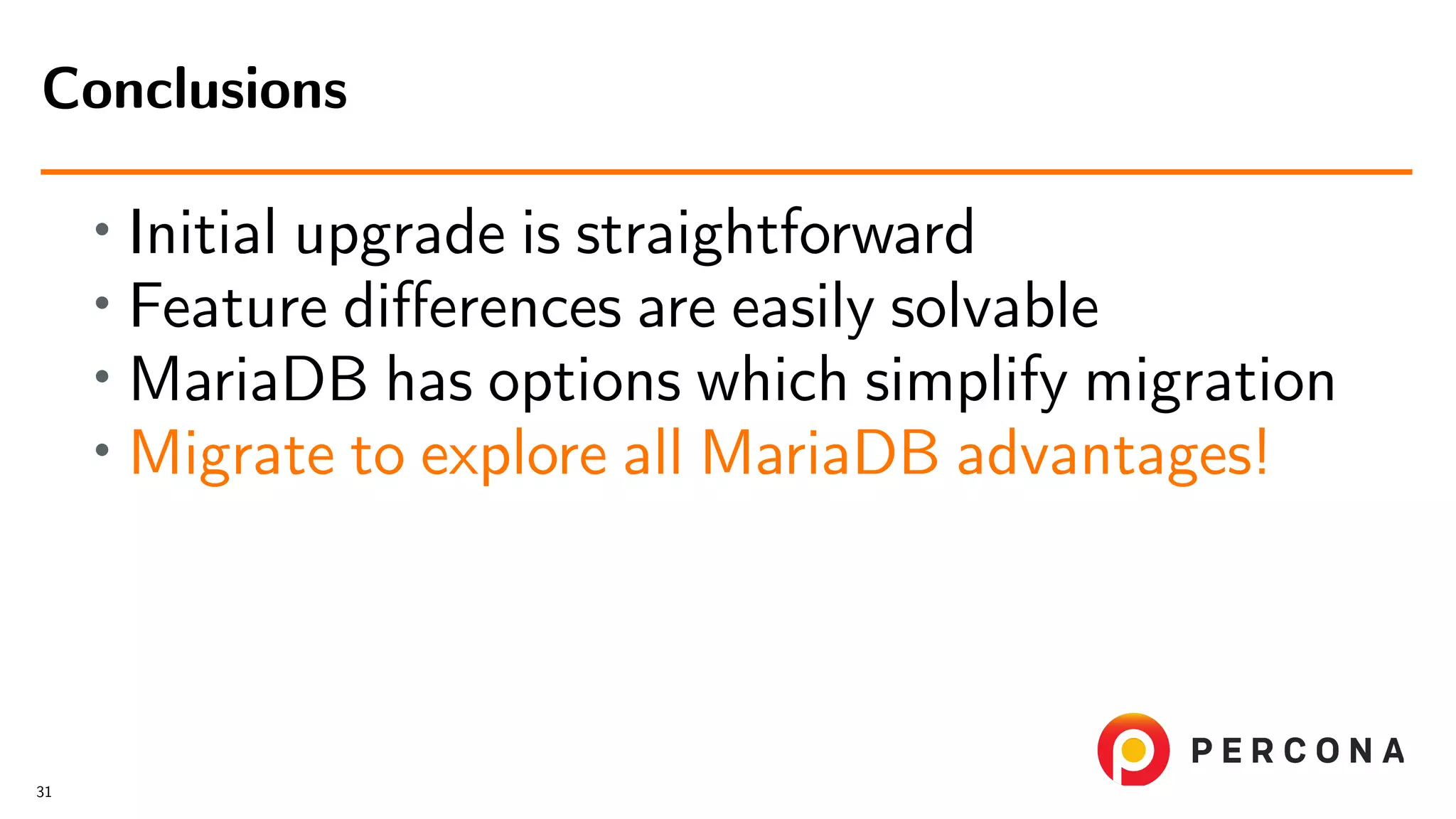 • Initial upgrade is straightforward • Feature diﬀerences are easily solvable • MariaDB has options which simplify migration • Migrate to explore all MariaDB advantages! Conclusions 31 