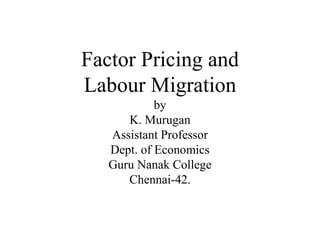 Factor Pricing and
Labour Migration
by
K. Murugan
Assistant Professor
Dept. of Economics
Guru Nanak College
Chennai-42.
 