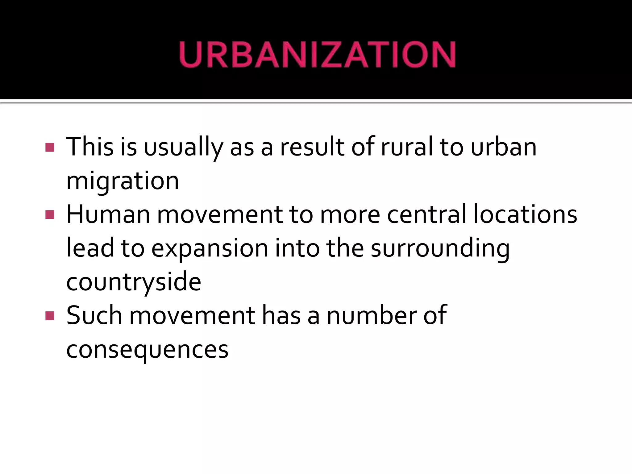  This is usually as a result of rural to urban
migration
 Human movement to more central locations
lead to expansion into the surrounding
countryside
 Such movement has a number of
consequences
 