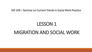 SW 109 – Seminar on Current Trends in Social Work Practice
LESSON 1
MIGRATION AND SOCIAL WORK
 