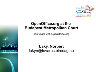 OpenOffice.org at the  Budapest Metropolitan Court Ten years with OpenOffice.org Laky, Norbert [email_address] 
