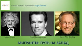 МИГРАНТЫ: ПУТЬ НА ЗАПАД
Fundacja Media IC, подготовлено Ievgen Petrenko
Albert Einstein  Arnold Schwarzenegger Steven Allan Spielberg
 