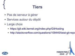 { Tiers
● Pas de serveur à gérer
● Services autour du dépôt
● Large choix
● https://git.wiki.kernel.org/index.php/GitHosting
● http://stackoverflow.com/questions/109440/best-git-repo
 