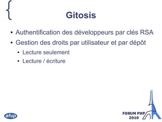 { Gitosis
● Authentification des développeurs par clés RSA
● Gestion des droits par utilisateur et par dépôt
● Lecture seulement
● Lecture / écriture
 