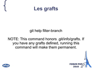 { Les grafts
git help filter-branch
NOTE: This command honors .git/info/grafts. If
you have any grafts defined, running this
command will make them permanent.
 