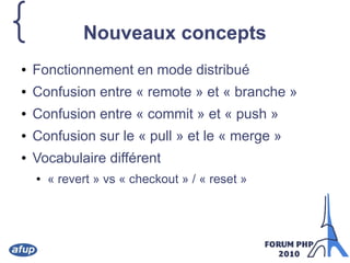 { Nouveaux concepts
● Fonctionnement en mode distribué
● Confusion entre « remote » et « branche »
● Confusion entre « commit » et « push »
● Confusion sur le « pull » et le « merge »
● Vocabulaire différent
● « revert » vs « checkout » / « reset »
 