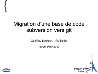 {
Migration d'une base de code
subversion vers git
Geoffrey Bachelet – PMSIpilot
Forum PHP 2010
 