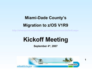 Miami-Dade County’s Migration to z/OS V1R9 http://sharepoint.miamidade.gov/sites/pmo/mos/default.aspx   Kickoff Meeting September 4 th , 2007 1 
