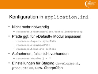 Konfiguration in application.ini
• Nicht mehr notwendig
– resources.frontController.controllerDirectory
• Pfade ggf. für »Default« Modul anpassen
– resources.layout.layoutPath
– resources.view.basePath
– resources.translate.content
• Aufnehmen, falls nicht vorhanden
– resources.modules[] = ""
• Einstellungen für Staging development,
production, usw. überprüfen
 