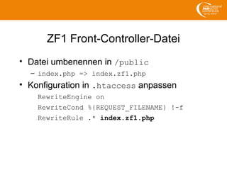 ZF1 Front-Controller-Datei
• Datei umbenennen in /public
– index.php => index.zf1.php
• Konfiguration in .htaccess anpassen
RewriteEngine on
RewriteCond %{REQUEST_FILENAME} !-f
RewriteRule .* index.zf1.php
 