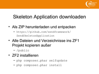 Skeleton Application downloaden
• Als ZIP herunterladen und entpacken
– https://github.com/zendframework/
ZendSkeletonApplication
• Alle Dateien und Verzeichnisse ins ZF1
Projekt kopieren außer
– /public
• ZF2 installieren
– php composer.phar selfupdate
– php composer.phar install
 