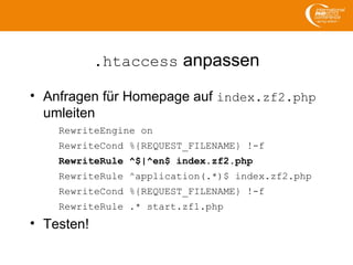 .htaccess anpassen
• Anfragen für Homepage auf index.zf2.php
umleiten
RewriteEngine on
RewriteCond %{REQUEST_FILENAME} !-f
RewriteRule ^$|^en$ index.zf2.php
RewriteRule ^application(.*)$ index.zf2.php
RewriteCond %{REQUEST_FILENAME} !-f
RewriteRule .* start.zf1.php
• Testen!
 