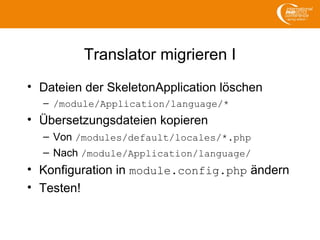 Translator migrieren I
• Dateien der SkeletonApplication löschen
– /module/Application/language/*
• Übersetzungsdateien kopieren
– Von /modules/default/locales/*.php
– Nach /module/Application/language/
• Konfiguration in module.config.php ändern
• Testen!
 