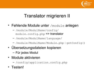 Translator migrieren II
• Fehlende Module unter /module anlegen
– /module/ModulName/config/
module.config.php => translator
– /module/ModulName/language/
– /module/ModulName/Module.php : getConfig()
• Übersetzungsdateien kopieren
– Für jedes Modul
• Module aktivieren
– /config/application.config.php
• Testen!
 