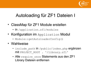 Autoloading für ZF1 Dateien I
• ClassMap für ZF1 Module erstellen
– in /application.zf1/modules
• Konfiguration im Application Modul
– Module::getAutoloaderConfig()
• Wahlweise
– include_path in /public/index.php ergänzen
mit PROJECT_ROOT . '/library.zf1'
– Alle require_once Statements aus den ZF1
Library Dateien entfernen
 