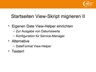 Startseiten View-Skript migrieren II
• Eigenen Date View-Helper einrichten
– Zur Ausgabe von Datumswerte
– Konfiguration für Service-Manager
• Alternative
– DateFormat View-Helper
• Testen!
 