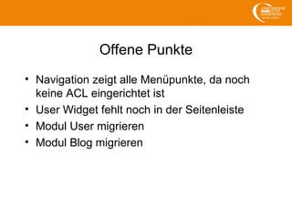 Offene Punkte
• Navigation zeigt alle Menüpunkte, da noch
keine ACL eingerichtet ist
• User Widget fehlt noch in der Seitenleiste
• Modul User migrieren
• Modul Blog migrieren
 