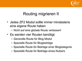 Routing migrieren II
• Jedes ZF2 Modul sollte immer mindestens
eine eigene Route haben
– Nicht auf eine globale Route verlassen!
• Es werden vier Routen benötigt
– Generelle Route für Blog Modul
– Spezielle Route für Blogbeiträge
– Spezielle Route für Beiträge einer Blogkategorie
– Spezielle Route für Beiträge eines Nutzers
 