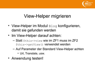 View-Helper migrieren
• View-Helper im Modul Blog konfigurieren,
damit sie gefunden werden
• Im View-Helper darauf achten:
– Statt $this->view wie im ZF1 muss im ZF2
$this->getView() verwendet werden
– Auf Parameter der Standard View-Helper achten
• Url, Translate, usw.
• Anwendung testen!
 