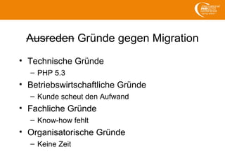 Ausreden Gründe gegen Migration
• Technische Gründe
– PHP 5.3
• Betriebswirtschaftliche Gründe
– Kunde scheut den Aufwand
• Fachliche Gründe
– Know-how fehlt
• Organisatorische Gründe
– Keine Zeit
 