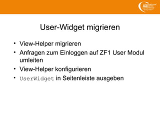 User-Widget migrieren
• View-Helper migrieren
• Anfragen zum Einloggen auf ZF1 User Modul
umleiten
• View-Helper konfigurieren
• UserWidget in Seitenleiste ausgeben
 