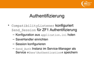 Authentifizierung
• CompatibilityListener konfiguriert
Zend_Session für ZF1 Authentifizierung
– Konfiguration aus application.ini holen
– SaveHandler einrichten
– Session konfigurieren
– Zend_Auth Instanz im Service-Manager als
Service »UserAuthentication« speichern
 
