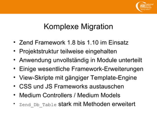 Komplexe Migration
• Zend Framework 1.8 bis 1.10 im Einsatz
• Projektstruktur teilweise eingehalten
• Anwendung unvollstän...