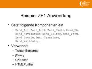 Beispiel ZF1 Anwendung
• Setzt folgende Komponenten ein
– Zend_Acl, Zend_Auth, Zend_Cache, Zend_Db,
Zend_Navigation, Zend_Filter, Zend_Form,
Zend_Locale, Zend_Translate,
Zend_Validate, ...
• Verwendet
– Twitter Bootstrap
– jQuery
– CKEditor
– HTMLPurifier
 