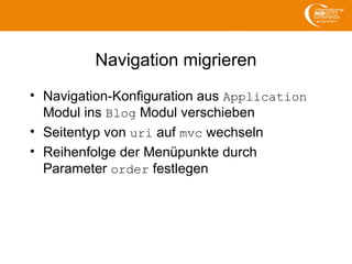 Navigation migrieren
• Navigation-Konfiguration aus Application
Modul ins Blog Modul verschieben
• Seitentyp von uri auf mvc wechseln
• Reihenfolge der Menüpunkte durch
Parameter order festlegen
 