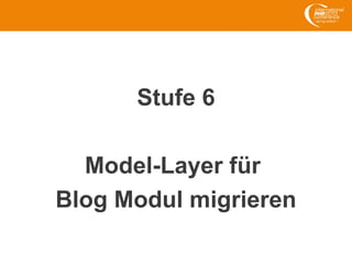 Stufe 6
Model-Layer für
Blog Modul migrieren
 
